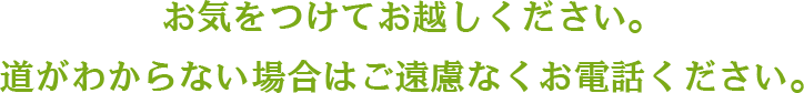 お気をつけてお越しください。道がわからない場合はご遠慮なくお電話ください。