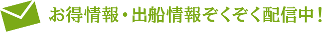 お得情報・出船情報ぞくぞく配信中！